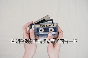 白酒鑒別品酒高手請(qǐng)麻煩回答一下