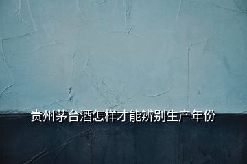 貴州茅臺(tái)酒怎樣才能辨別生產(chǎn)年份