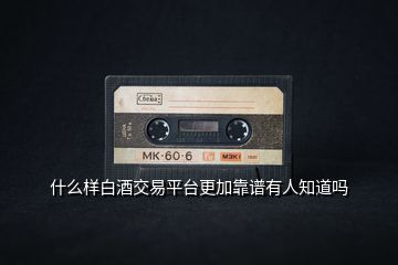 什么樣白酒交易平臺更加靠譜有人知道嗎