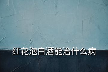 紅花泡白酒能治什么病
