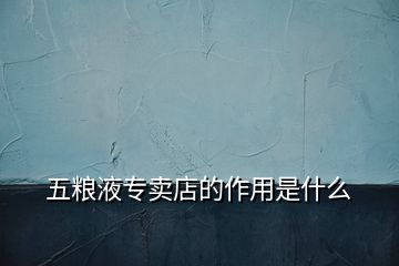 五糧液專賣店的作用是什么