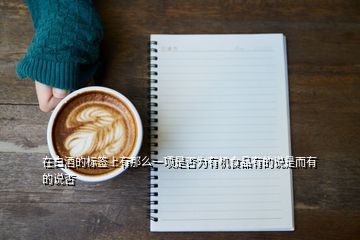 在白酒的標(biāo)簽上有那么一項(xiàng)是否為有機(jī)食品有的說(shuō)是而有的說(shuō)否