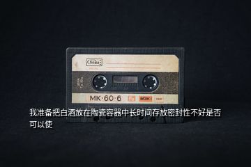我準(zhǔn)備把白酒放在陶瓷容器中長(zhǎng)時(shí)間存放密封性不好是否可以使