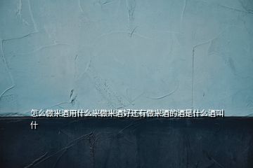 怎么做米酒用什么米做米酒好還有做米酒的酒是什么酒叫什