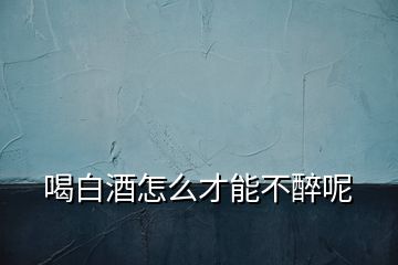 喝白酒怎么才能不醉呢