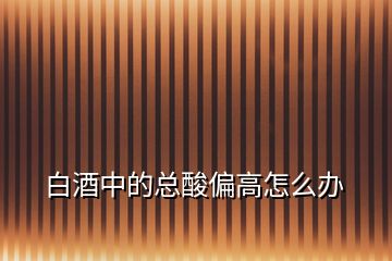 白酒中的總酸偏高怎么辦