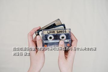 我想知道現(xiàn)在坐飛機(jī)的時(shí)候可以帶白酒嗎 有什么具體的限制沒有 很急