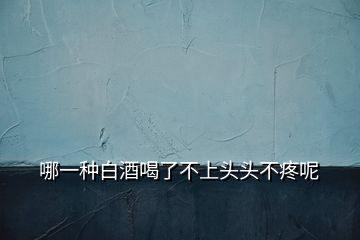 哪一種白酒喝了不上頭頭不疼呢