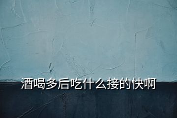 酒喝多后吃什么接的快啊