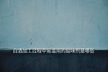 白酒加工過程中易濫用的甜味劑是哪些