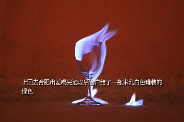 上回去合肥出差喝完酒以后客戶(hù)給了一瓶米乳白色罐裝的綠色