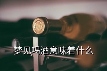 夢(mèng)見喝酒意味著什么
