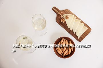 大家好我家有個(gè)火鍋需要使用酒精請(qǐng)問(wèn)是液體酒精燃燒好沸