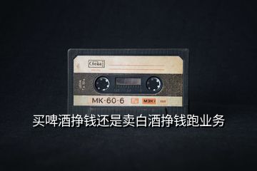 買(mǎi)啤酒掙錢(qián)還是賣白酒掙錢(qián)跑業(yè)務(wù)