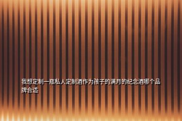 我想定制一瓶私人定制酒作為孩子的滿月的紀(jì)念酒哪個品牌合適