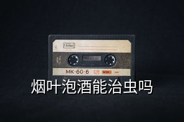 煙葉泡酒能治蟲嗎