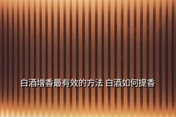 白酒增香最有效的方法 白酒如何提香