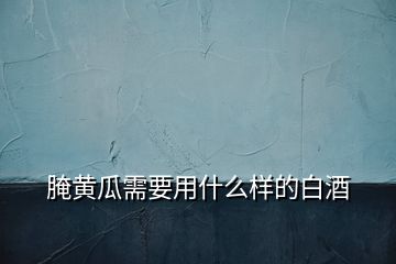 腌黃瓜需要用什么樣的白酒