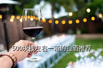 500塊錢左右一箱的白酒推薦