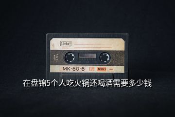 在盤錦5個(gè)人吃火鍋還喝酒需要多少錢