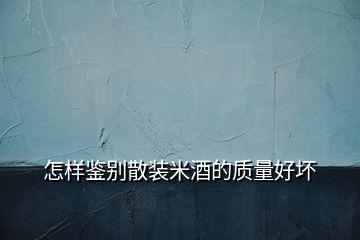 怎樣鑒別散裝米酒的質量好壞