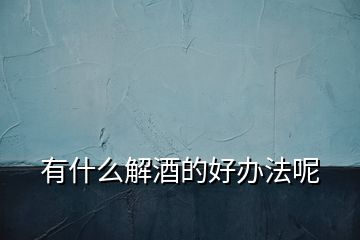有什么解酒的好辦法呢