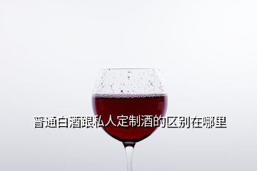 普通白酒跟私人定制酒的區(qū)別在哪里