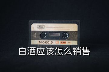 白酒應該怎么銷售