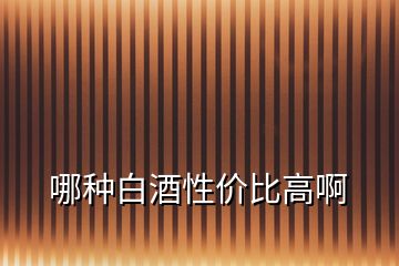哪種白酒性價(jià)比高啊