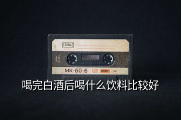 喝完白酒后喝什么飲料比較好