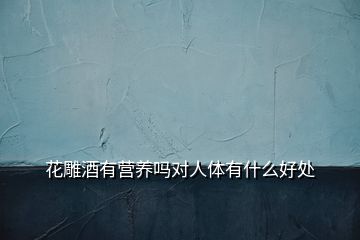 花雕酒有營養(yǎng)嗎對(duì)人體有什么好處