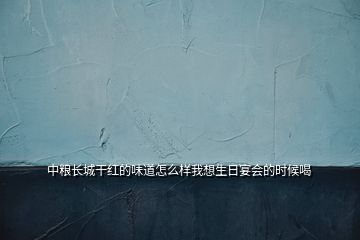 中糧長城干紅的味道怎么樣我想生日宴會的時候喝