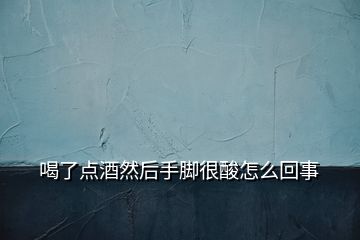 喝了點(diǎn)酒然后手腳很酸怎么回事