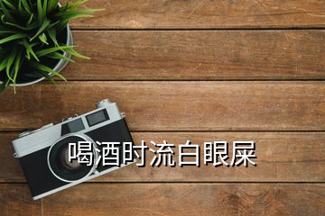 喝酒時(shí)流白眼屎