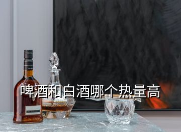 啤酒和白酒哪個(gè)熱量高
