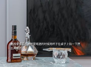 電視里常見在酒吧里喝酒的時候用杯子在桌子上拍一下然后再喝的