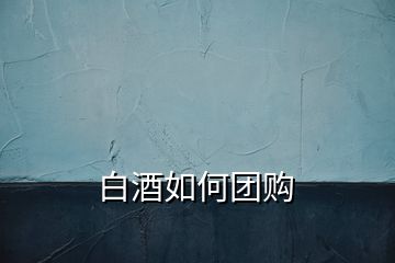 白酒如何團(tuán)購