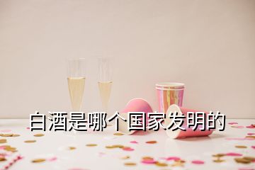 白酒是哪個國家發(fā)明的