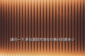 請問一下 茅臺酒現(xiàn)市場在價(jià)格分別是多少