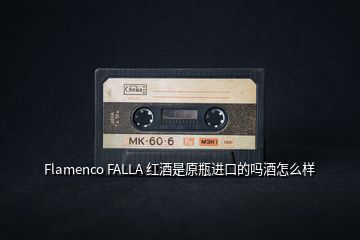 Flamenco FALLA 紅酒是原瓶進口的嗎酒怎么樣