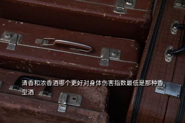 清香和濃香酒哪個更好對身體傷害指數(shù)最低是那種香型酒