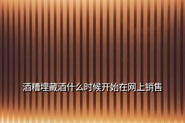 酒糟埋藏酒什么時(shí)候開(kāi)始在網(wǎng)上銷售