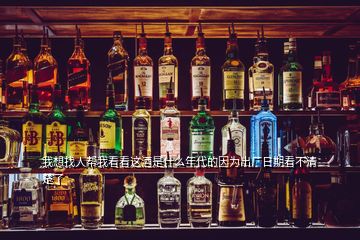 我想找人幫我看看這酒是什么年代的因?yàn)槌鰪S日期看不清楚了