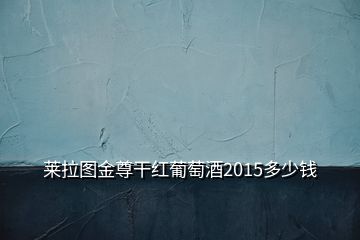 萊拉圖金尊干紅葡萄酒2015多少錢(qián)