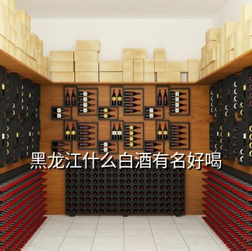 黑龍江什么白酒有名好喝