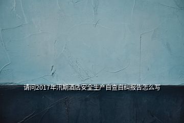 請(qǐng)問(wèn)2017年汛期酒店安全生產(chǎn)自查自糾報(bào)告怎么寫