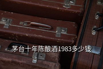 茅臺(tái)十年陳釀酒1983多少錢