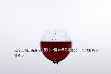 急急急啊山西汾陽杏花村52度18年陳釀500ml藍(lán)盒白色瓷瓶多少