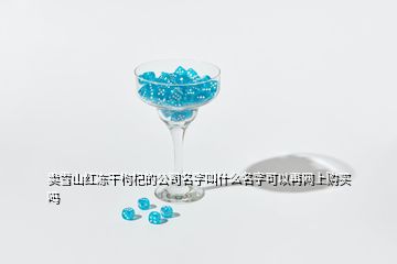 賣雪山紅凍干枸杞的公司名字叫什么名字可以再網(wǎng)上購買嗎