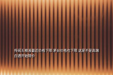 傳聞五糧液最近價(jià)格下降 茅臺(tái)價(jià)格也下降 這是不是高端白酒開始降價(jià)